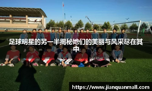 足球明星的另一半揭秘她们的美丽与风采尽在其中